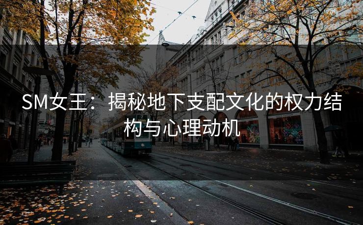 SM女王：揭秘地下支配文化的权力结构与心理动机