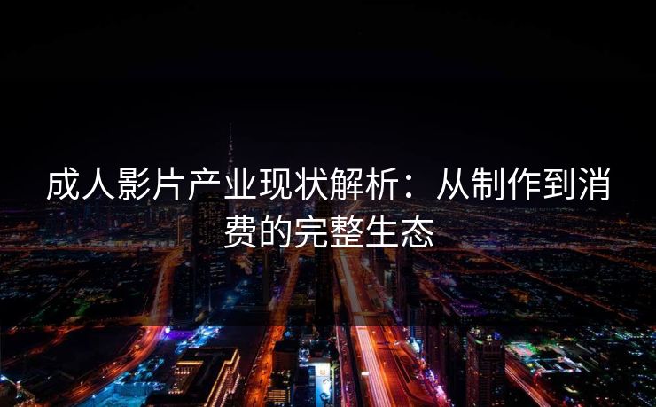 成人影片产业现状解析：从制作到消费的完整生态