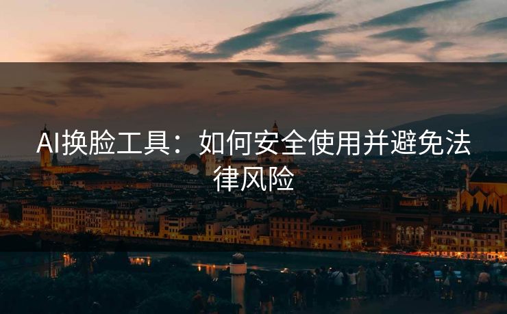 AI换脸工具：如何安全使用并避免法律风险