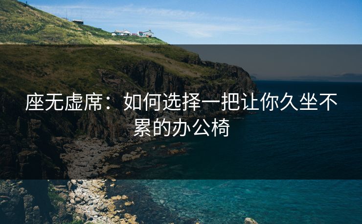 座无虚席：如何选择一把让你久坐不累的办公椅
