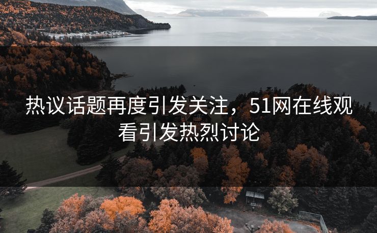 热议话题再度引发关注，51网在线观看引发热烈讨论
