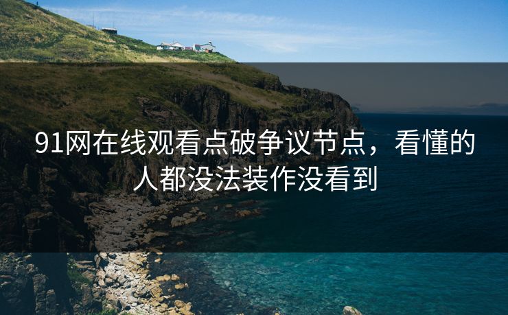 91网在线观看点破争议节点,看懂的人都没法装作没看到