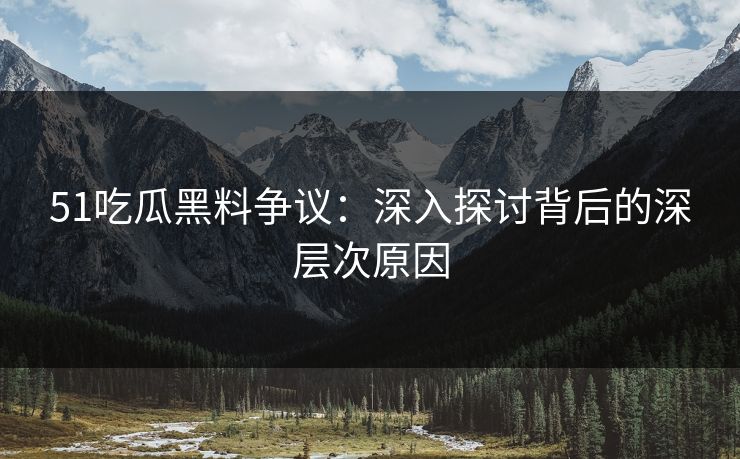 51吃瓜黑料争议：深入探讨背后的深层次原因