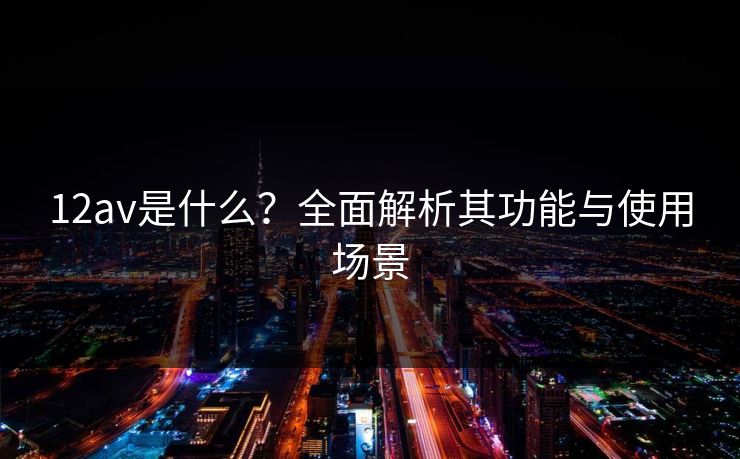 12av是什么?全面解析其功能与使用场景