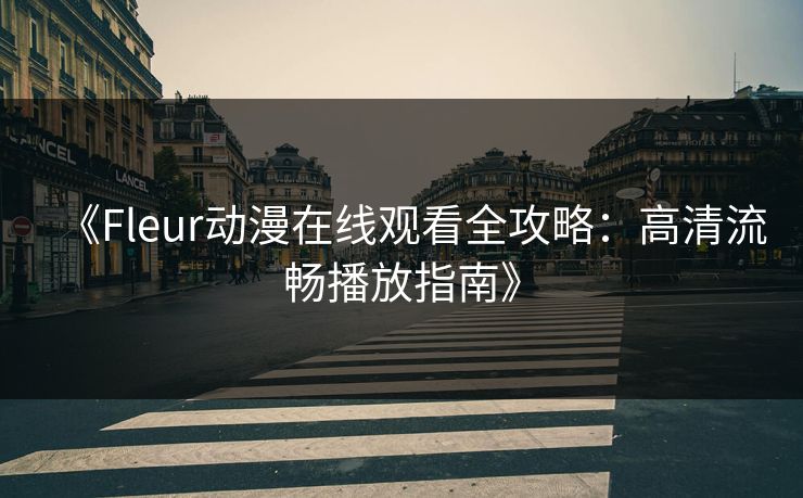《Fleur动漫在线观看全攻略:高清流畅播放指南》