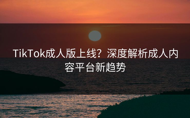 TikTok成人版上线？深度解析成人内容平台新趋势