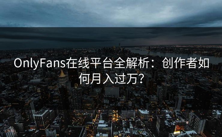 OnlyFans在线平台全解析：创作者如何月入过万？