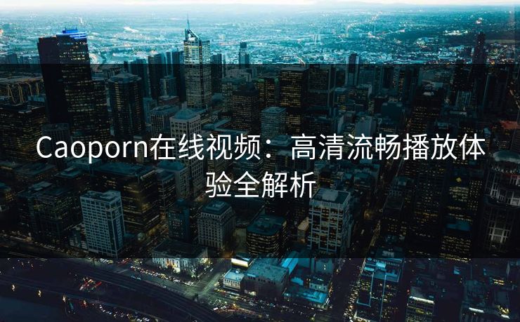 Caoporn在线视频:高清流畅播放体验全解析