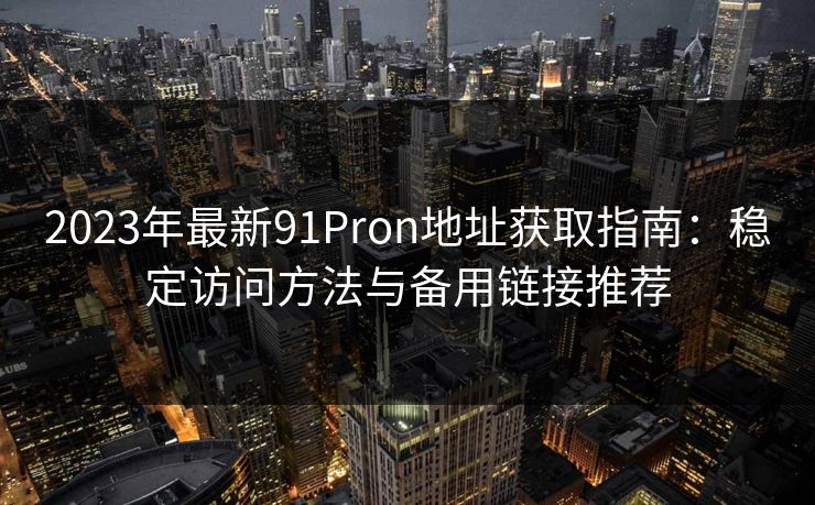 2023年最新91Pron地址获取指南：稳定访问方法与备用链接推荐