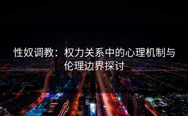 性奴调教：权力关系中的心理机制与伦理边界探讨