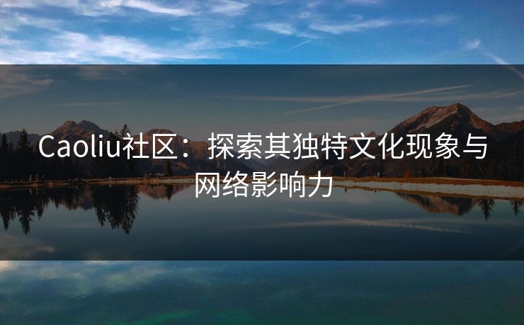 Caoliu社区：探索其独特文化现象与网络影响力