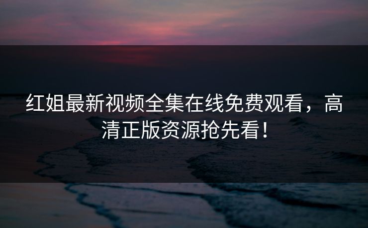 红姐最新视频全集在线免费观看，高清正版资源抢先看！