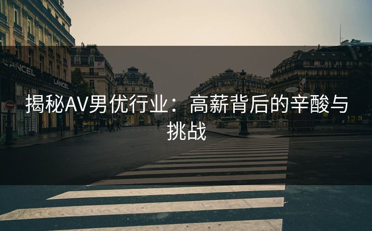 揭秘AV男优行业:高薪背后的辛酸与挑战 揭秘AV男优行业:高薪背后的辛酸与挑战