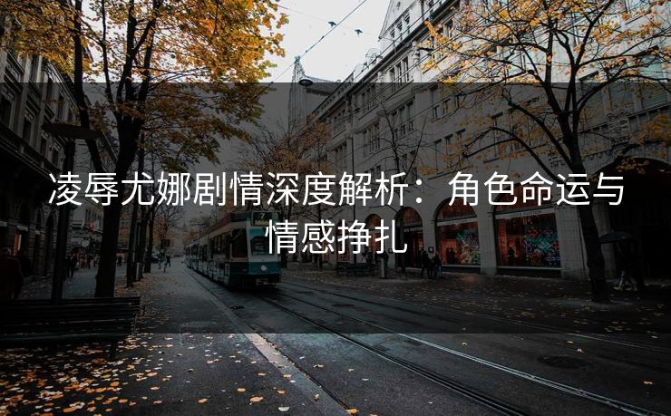 凌辱尤娜剧情深度解析：角色命运与情感挣扎