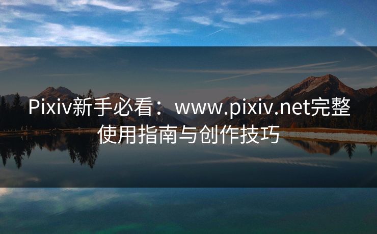 Pixiv新手必看：www.pixiv.net完整使用指南与创作技巧
