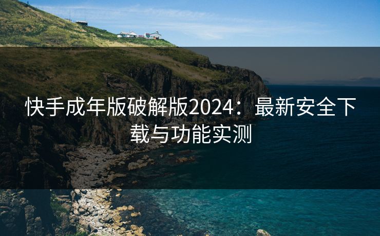 快手成年版破解版2024：最新安全下载与功能实测
