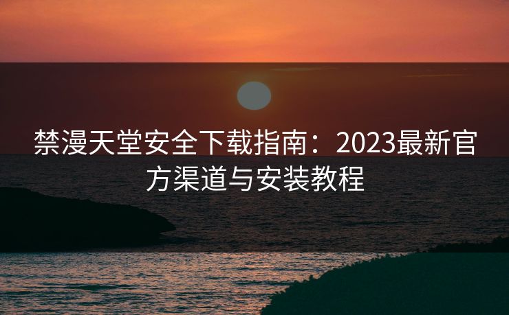 禁漫天堂安全下载指南:2023最新官方渠道与安装教程