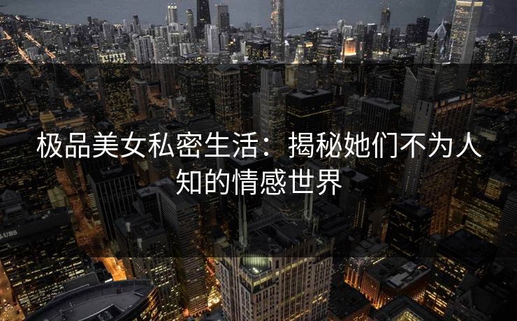 极品美女私密生活:揭秘她们不为人知的情感世界