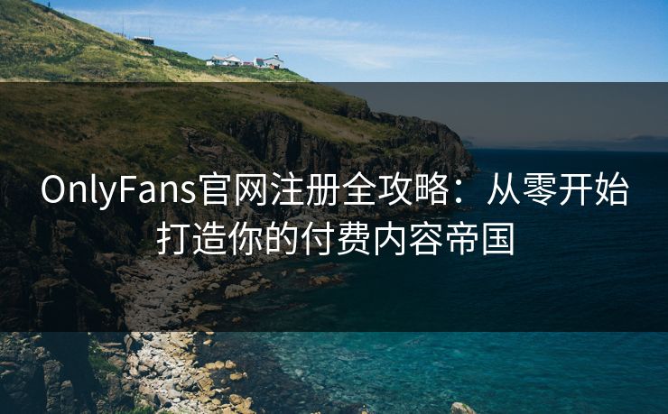 OnlyFans官网注册全攻略：从零开始打造你的付费内容帝国