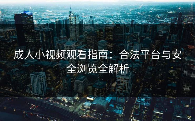 成人小视频观看指南：合法平台与安全浏览全解析