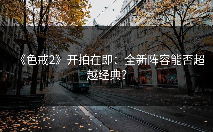 《色戒2》开拍在即:全新阵容能否超越经典?