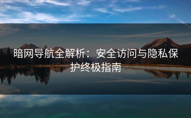 暗网导航全解析：安全访问与隐私保护终极指南
