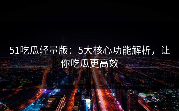 51吃瓜轻量版:5大核心功能解析,让你吃瓜更高效