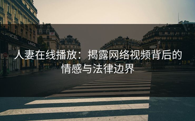 人妻在线播放：揭露网络视频背后的情感与法律边界