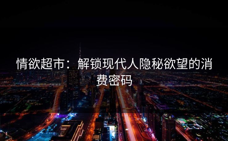 情欲超市：解锁现代人隐秘欲望的消费密码