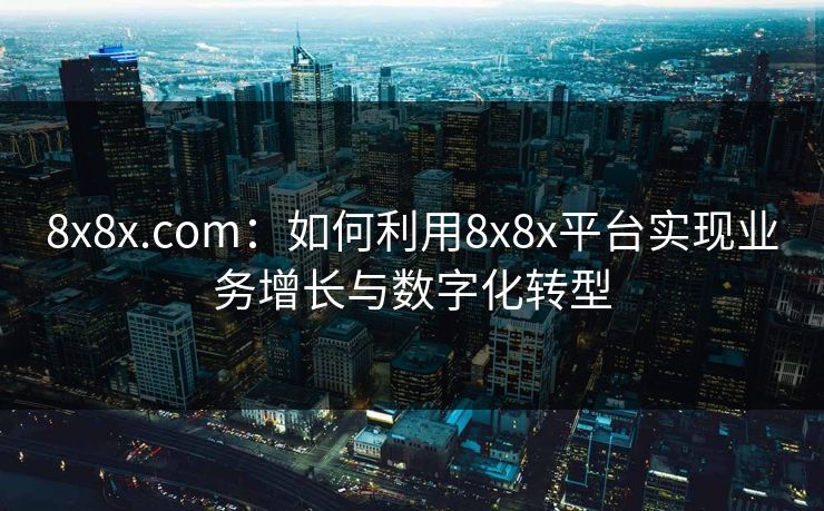 8x8x.com:如何利用8x8x平台实现业务增长与数字化转型 8x8x.com:如何利用8x8x平台实现业务增长与数字化转型