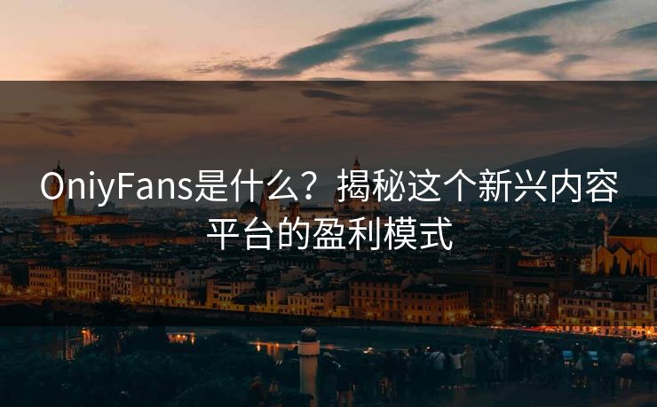 OniyFans是什么?揭秘这个新兴内容平台的盈利模式 OniyFans是什么?揭秘这个新兴内容平台的盈利模式