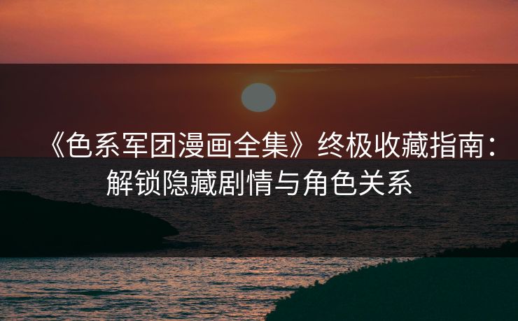 《色系军团漫画全集》终极收藏指南：解锁隐藏剧情与角色关系