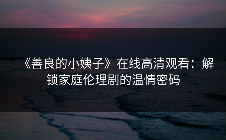 《善良的小姨子》在线高清观看：解锁家庭伦理剧的温情密码
