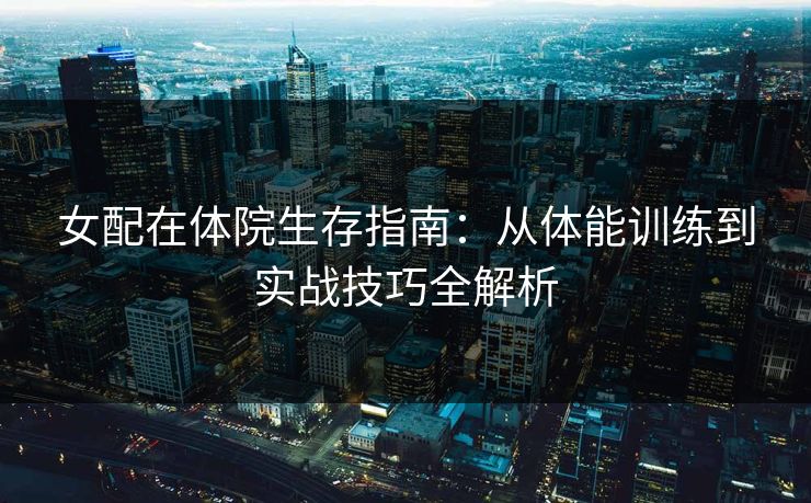 女配在体院生存指南:从体能训练到实战技巧全解析 女配在体院生存指南:从体能训练到实战技巧全解析