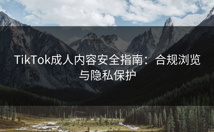TikTok成人内容安全指南:合规浏览与隐私保护