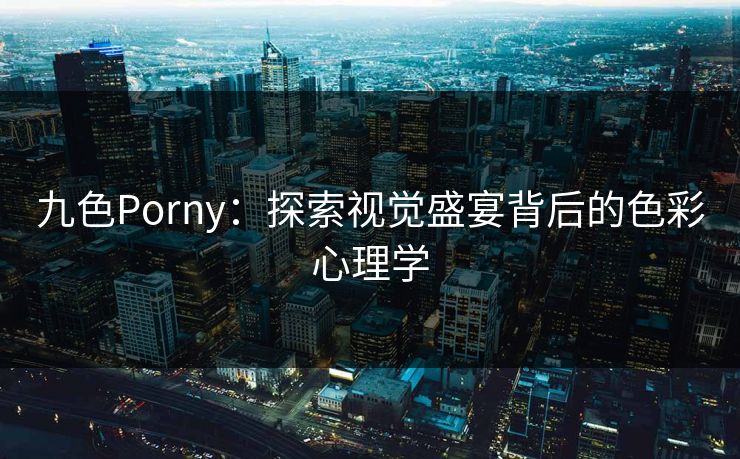 九色Porny：探索视觉盛宴背后的色彩心理学