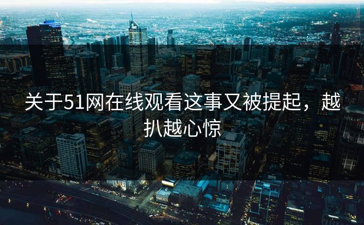 关于51网在线观看这事又被提起,越扒越心惊