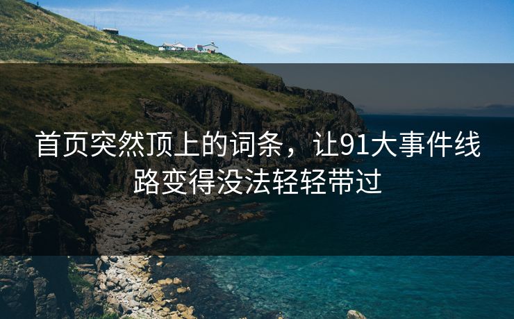 首页突然顶上的词条,让91大事件线路变得没法轻轻带过