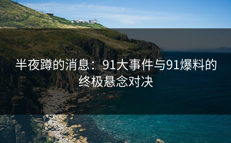 半夜蹲的消息:91大事件与91爆料的终极悬念对决 半夜蹲的消息:91大事件与91爆料的终极悬念对决